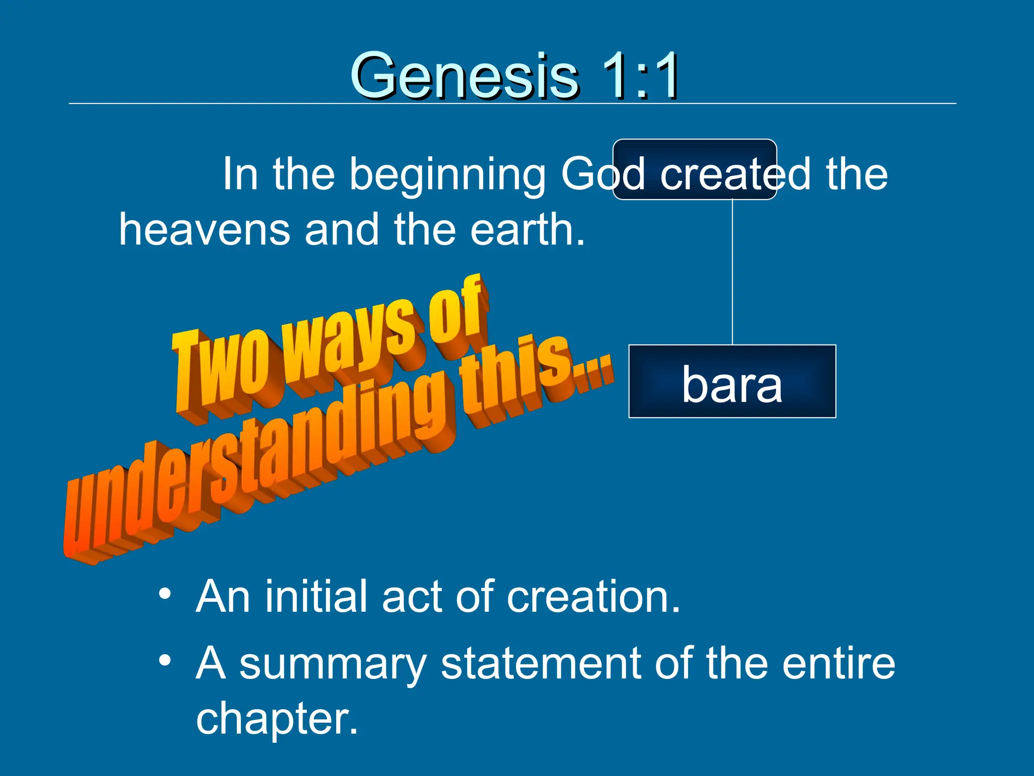 Genesis 1:1
Genesis 1:1
In the beginning God created the
heavens and the earth.
bara
• An initial act of creation.
• A summary statement of the entire
chapter.
 