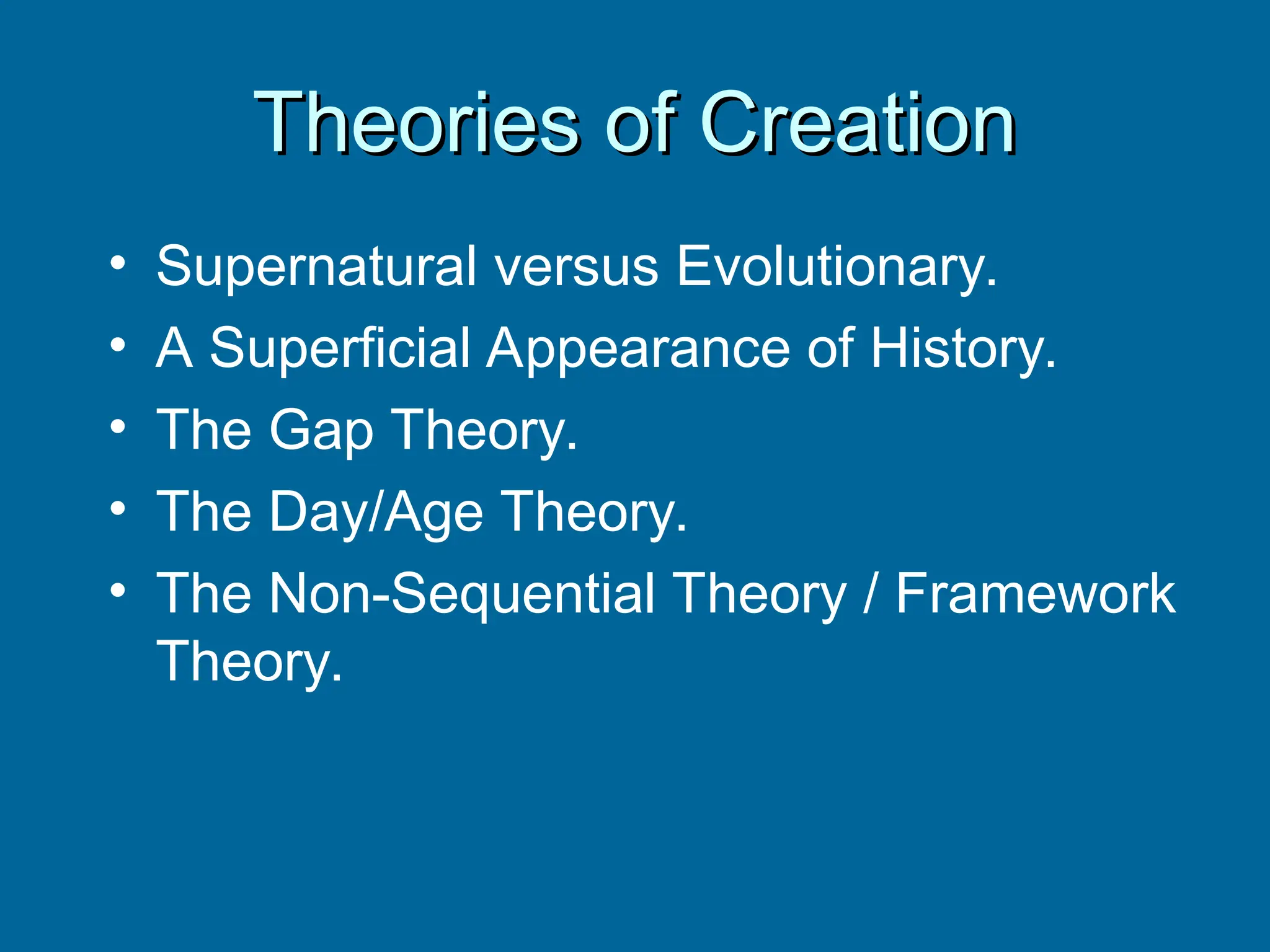 Theories of Creation
Theories of Creation
• Supernatural versus Evolutionary.
• A Superficial Appearance of History.
• The Gap Theory.
• The Day/Age Theory.
• The Non-Sequential Theory / Framework
Theory.
 
