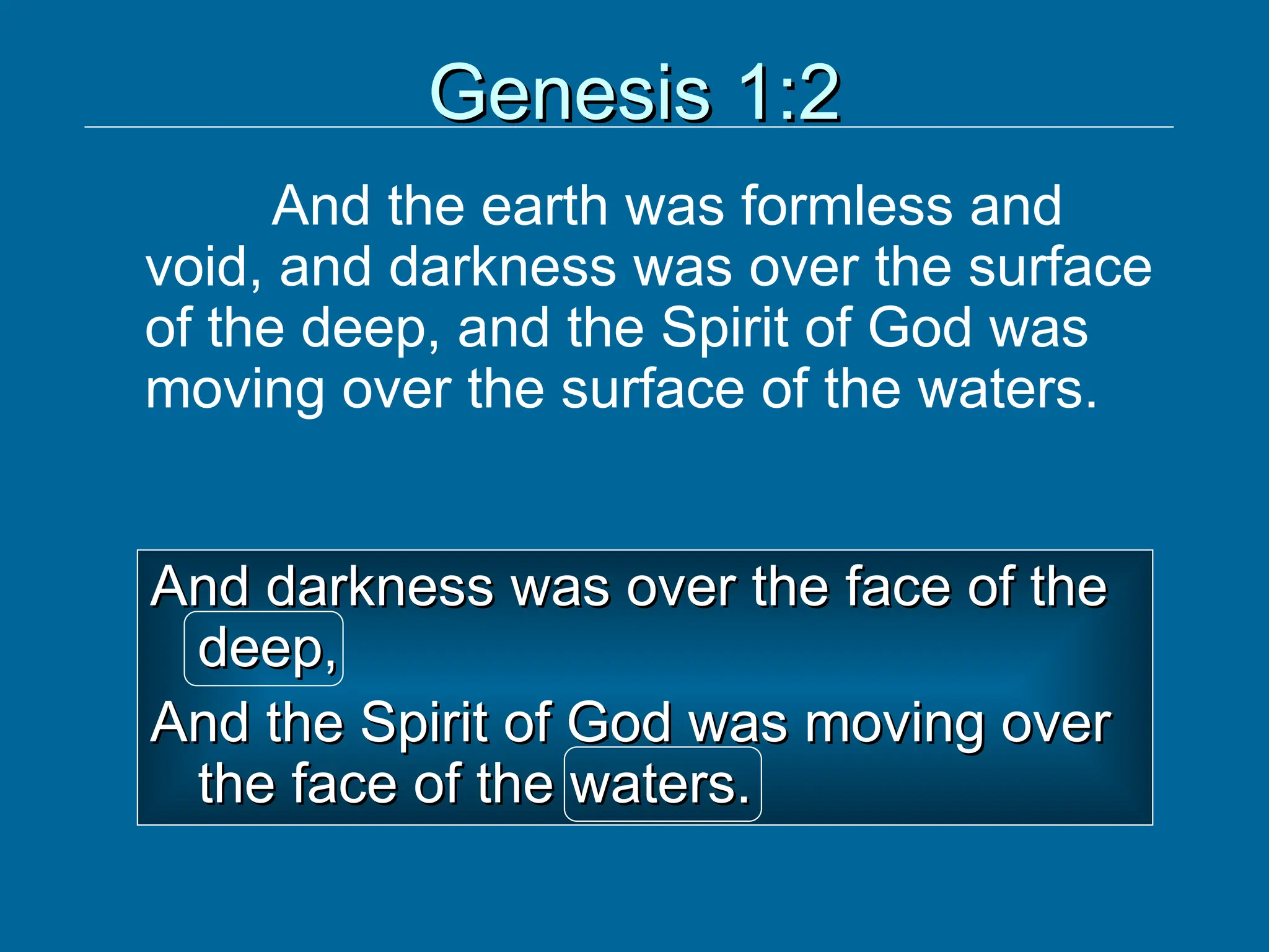 Genesis 1:2
Genesis 1:2
And the earth was formless and
void, and darkness was over the surface
of the deep, and the Spirit of God was
moving over the surface of the waters.
And darkness was over the face of the
And darkness was over the face of the
deep,
deep,
And the Spirit of God was moving over
And the Spirit of God was moving over
the face of the waters.
the face of the waters.
 