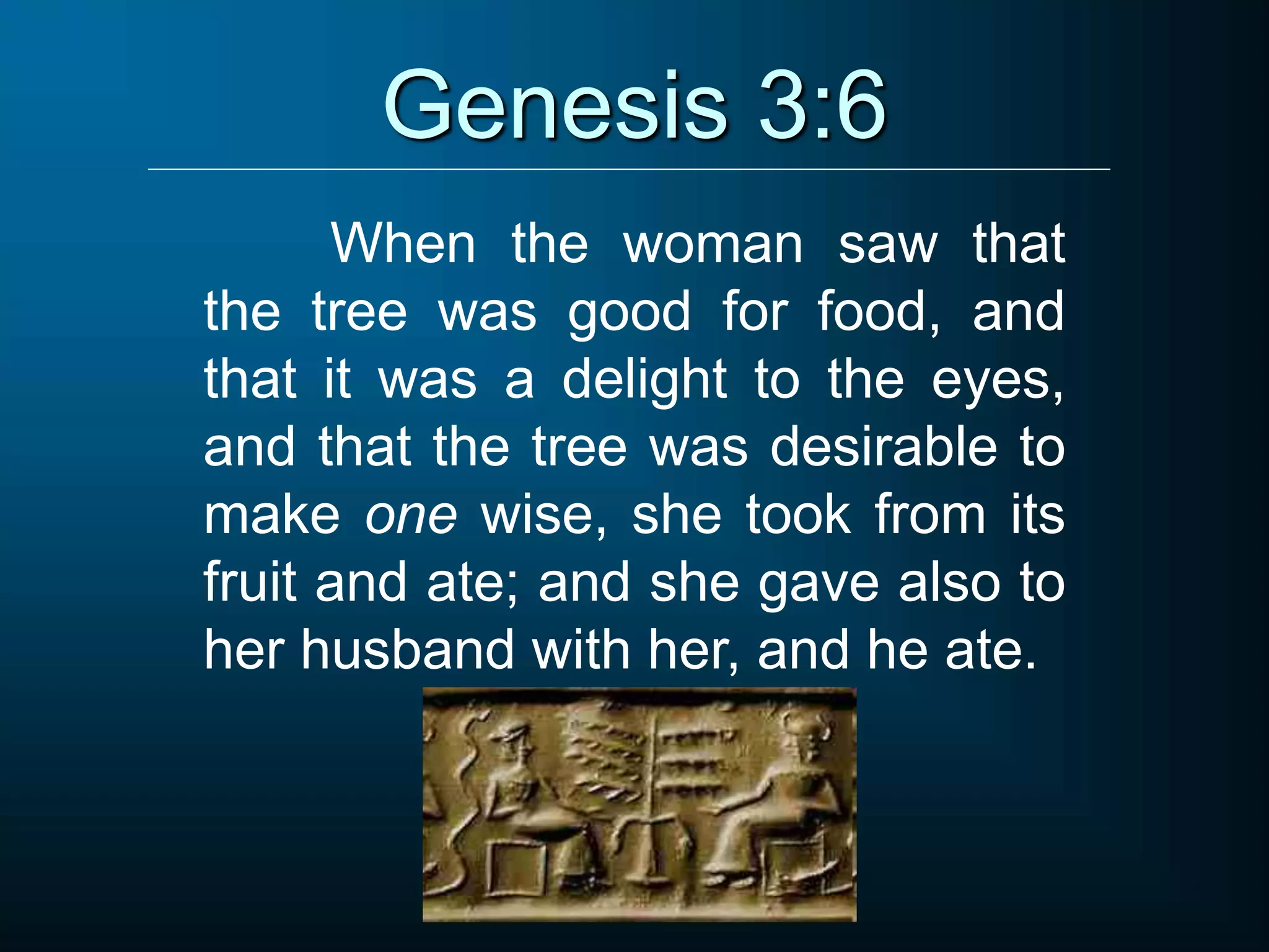 Genesis 3:6
When the woman saw that
the tree was good for food, and
that it was a delight to the eyes,
and that the tree was desirable to
make one wise, she took from its
fruit and ate; and she gave also to
her husband with her, and he ate.
 