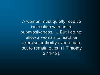 A woman must quietly receive
instruction with entire
submissiveness. 12 But I do not
allow a woman to teach or
exercise authority over a man,
but to remain quiet. (1 Timothy
2:11-12).
 