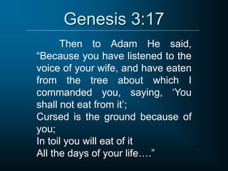 Genesis 3:17
Then to Adam He said,
“Because you have listened to the
voice of your wife, and have eaten
from the tree about which I
commanded you, saying, ‘You
shall not eat from it’;
Cursed is the ground because of
you;
In toil you will eat of it
All the days of your life….”
 