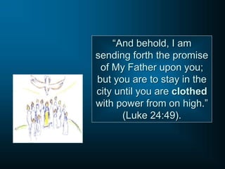 “And behold, I am
sending forth the promise
of My Father upon you;
but you are to stay in the
city until you are clothed
with power from on high.”
(Luke 24:49).
 