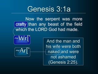 Genesis 3:1a
Now the serpent was more
crafty than any beast of the field
which the LORD God had made.
~Wr[' And the man and
his wife were both
naked and were
not ashamed
(Genesis 2:25).
~Ar['
 