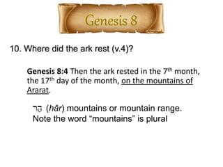 10. Where did the ark rest (v.4)?
Genesis 8:4 Then the ark rested in the 7th month,
the 17th day of the month, on the mountains of
Ararat.
‫ר‬ַ‫ה‬ (hǎr) mountains or mountain range.
Note the word “mountains” is plural
 