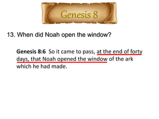 13. When did Noah open the window?
Genesis 8:6 So it came to pass, at the end of forty
days, that Noah opened the window of the ark
which he had made.
 