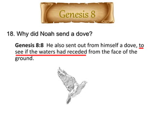 18. Why did Noah send a dove?
Genesis 8:8 He also sent out from himself a dove, to
see if the waters had receded from the face of the
ground.
 