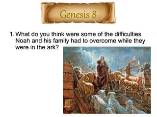 1.What do you think were some of the difficulties
Noah and his family had to overcome while they
were in the ark?
 
