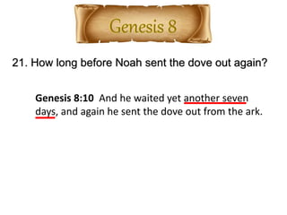 21. How long before Noah sent the dove out again?
Genesis 8:10 And he waited yet another seven
days, and again he sent the dove out from the ark.
 
