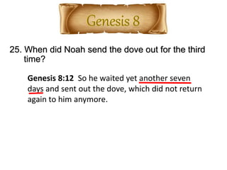 25. When did Noah send the dove out for the third
time?
Genesis 8:12 So he waited yet another seven
days and sent out the dove, which did not return
again to him anymore.
 