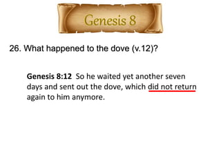 26. What happened to the dove (v.12)?
Genesis 8:12 So he waited yet another seven
days and sent out the dove, which did not return
again to him anymore.
 