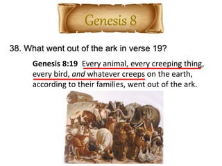38. What went out of the ark in verse 19?
Genesis 8:19 Every animal, every creeping thing,
every bird, and whatever creeps on the earth,
according to their families, went out of the ark.
 