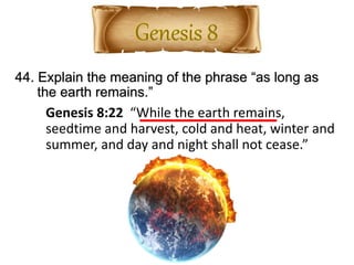 44. Explain the meaning of the phrase “as long as
the earth remains.”
Genesis 8:22 “While the earth remains,
seedtime and harvest, cold and heat, winter and
summer, and day and night shall not cease.”
 