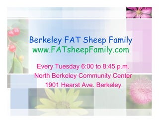 Berkeley FAT Sheep Family
www.FATsheepFamily.com
Every Tuesday 6:00 to 8:45 p.m.
North Berkeley Community Center
1901 Hearst Ave. Berkeley
1
 