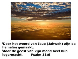 iDoor het woord van Ieue (Jahweh) zijn de
hemelen gemaakt,
idoor de geest van Zijn mond heel hun
legermacht. Psalm 33:6
 