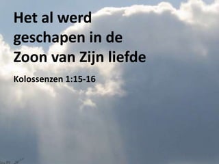 Het al werd
geschapen in de
Zoon van Zijn liefde
Kolossenzen 1:15-16
 