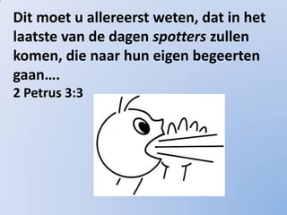 Dit moet u allereerst weten, dat in het
laatste van de dagen spotters zullen
komen, die naar hun eigen begeerten
gaan….
2 Petrus 3:3
 