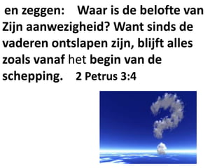 en zeggen: Waar is de belofte van
Zijn aanwezigheid? Want sinds de
vaderen ontslapen zijn, blijft alles
zoals vanaf het begin van de
schepping. 2 Petrus 3:4
 