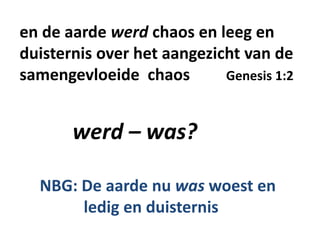en de aarde werd chaos en leeg en
duisternis over het aangezicht van de
samengevloeide chaos Genesis 1:2
werd – was?
NBG: De aarde nu was woest en
ledig en duisternis
 
