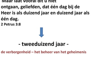 Maar laat vooral dit u niet
ontgaan, geliefden, dat één dag bij de
Heer is als duizend jaar en duizend jaar als
één dag.
2 Petrus 3:8
- tweeduizend jaar -
de verborgenheid – het beheer van het geheimenis
 