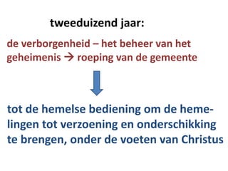 tweeduizend jaar:
de verborgenheid – het beheer van het
geheimenis  roeping van de gemeente
tot de hemelse bediening om de heme-
lingen tot verzoening en onderschikking
te brengen, onder de voeten van Christus
 