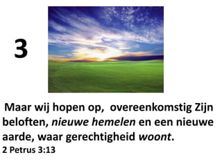 Maar wij hopen op, overeenkomstig Zijn
beloften, nieuwe hemelen en een nieuwe
aarde, waar gerechtigheid woont.
2 Petrus 3:13
3
 