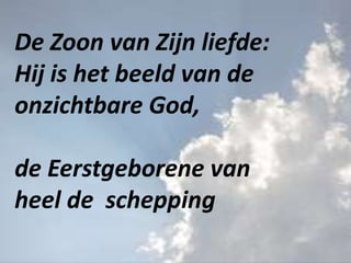 De Zoon van Zijn liefde:
Hij is het beeld van de
onzichtbare God,
de Eerstgeborene van
heel de schepping
 