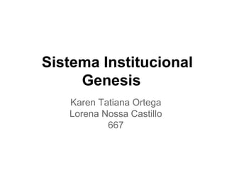 Sistema Institucional
Genesis
Karen Tatiana Ortega
Lorena Nossa Castillo
667
 