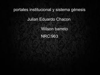 portales institucional y sistema génesis
Julian Eduardo Chacon
Wilson barreto
NRC:963
 