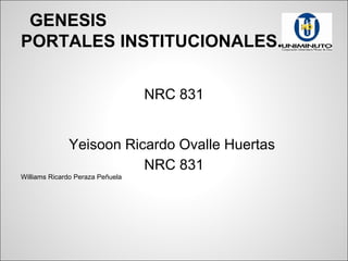 GENESIS
PORTALES INSTITUCIONALES.
NRC 831
Yeisoon Ricardo Ovalle Huertas
NRC 831
Williams Ricardo Peraza Peñuela
 