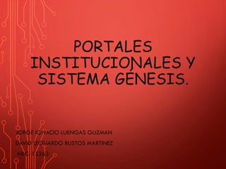 PORTALES
INSTITUCIONALES Y
SISTEMA GÉNESIS.
JORGE IGNACIO LUENGAS GUZMAN
DAVID LEONARDO BUSTOS MARTINEZ
NRC: 15263
 