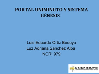 PORTAL UNIMINUTO Y SISTEMA
GÉNESIS
Luis Eduardo Ortiz Bedoya
Luz Adriana Sanchez Alba
NCR: 979
 