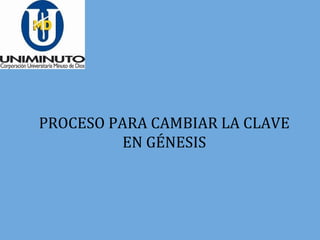 PROCESO PARA CAMBIAR LA CLAVE
EN GÉNESIS
 