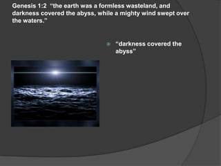 Genesis 1:2 “the earth was a formless wasteland, and
darkness covered the abyss, while a mighty wind swept over
the waters.”
 “darkness covered the
abyss”
 