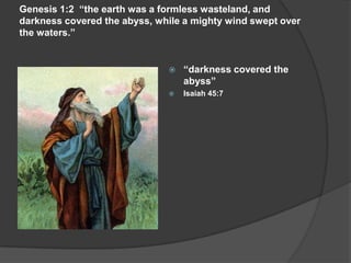 Genesis 1:2 “the earth was a formless wasteland, and
darkness covered the abyss, while a mighty wind swept over
the waters.”
 “darkness covered the
abyss”
 Isaiah 45:7
 