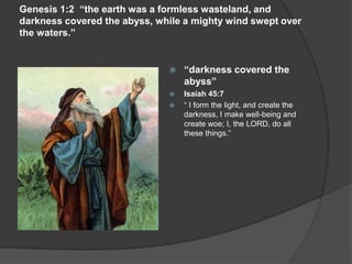 Genesis 1:2 “the earth was a formless wasteland, and
darkness covered the abyss, while a mighty wind swept over
the waters.”
 “darkness covered the
abyss”
 Isaiah 45:7
 “ I form the light, and create the
darkness, I make well-being and
create woe; I, the LORD, do all
these things.”
 