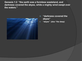 Genesis 1:2 “the earth was a formless wasteland, and
darkness covered the abyss, while a mighty wind swept over
the waters.”
 “darkness covered the
abyss”
 “abyss” (also “the deep)
 