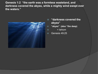 Genesis 1:2 “the earth was a formless wasteland, and
darkness covered the abyss, while a mighty wind swept over
the waters.”
 “darkness covered the
abyss”
 “abyss” (also “the deep)
 = tehom
 Genesis 49:25
 