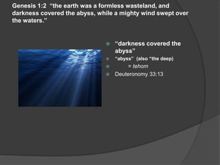Genesis 1:2 “the earth was a formless wasteland, and
darkness covered the abyss, while a mighty wind swept over
the waters.”
 “darkness covered the
abyss”
 “abyss” (also “the deep)
 = tehom
 Deuteronomy 33:13
 