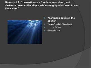 Genesis 1:2 “the earth was a formless wasteland, and
darkness covered the abyss, while a mighty wind swept over
the waters.”
 “darkness covered the
abyss”
 “abyss” (also “the deep)
 = tehom
 Genesis 1:9
 