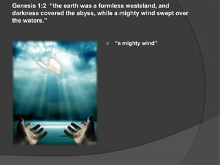 Genesis 1:2 “the earth was a formless wasteland, and
darkness covered the abyss, while a mighty wind swept over
the waters.”
 “a mighty wind”
 