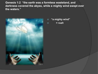 Genesis 1:2 “the earth was a formless wasteland, and
darkness covered the abyss, while a mighty wind swept over
the waters.”
 “a mighty wind”
 = ruah
 