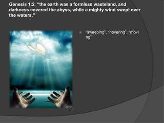 Genesis 1:2 “the earth was a formless wasteland, and
darkness covered the abyss, while a mighty wind swept over
the waters.”
 “sweeping”, “hovering”, “movi
ng”
 