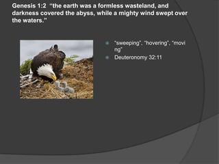 Genesis 1:2 “the earth was a formless wasteland, and
darkness covered the abyss, while a mighty wind swept over
the waters.”
 “sweeping”, “hovering”, “movi
ng”
 Deuteronomy 32:11
 