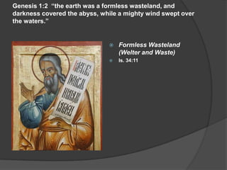 Genesis 1:2 “the earth was a formless wasteland, and
darkness covered the abyss, while a mighty wind swept over
the waters.”
 Formless Wasteland
(Welter and Waste)
 Is. 34:11
 