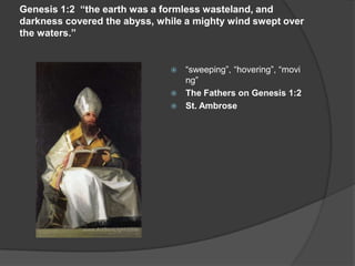 Genesis 1:2 “the earth was a formless wasteland, and
darkness covered the abyss, while a mighty wind swept over
the waters.”
 “sweeping”, “hovering”, “movi
ng”
 The Fathers on Genesis 1:2
 St. Ambrose
 