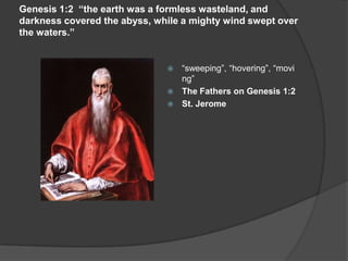 Genesis 1:2 “the earth was a formless wasteland, and
darkness covered the abyss, while a mighty wind swept over
the waters.”
 “sweeping”, “hovering”, “movi
ng”
 The Fathers on Genesis 1:2
 St. Jerome
 