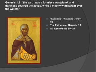 Genesis 1:2 “the earth was a formless wasteland, and
darkness covered the abyss, while a mighty wind swept over
the waters.”
 “sweeping”, “hovering”, “movi
ng”
 The Fathers on Genesis 1:2
 St. Ephrem the Syrian
 