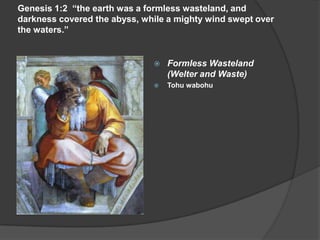 Genesis 1:2 “the earth was a formless wasteland, and
darkness covered the abyss, while a mighty wind swept over
the waters.”
 Formless Wasteland
(Welter and Waste)
 Tohu wabohu
 