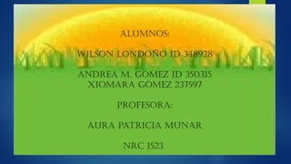 ALUMNOS:
WILSON LONDOÑO ID 348928
ANDREA M. GOMEZ ID 350315
XIOMARA GÒMEZ 237597
PROFESORA:
AURA PATRICIA MUNAR
NRC 1523
 